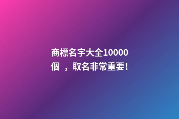 商標名字大全10000個，取名非常重要！